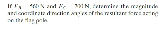 If FB
560 N and Fc = 700 N, determine the magnitude
and coordinate direction angles of the resultant force acting
on the flag pole.
