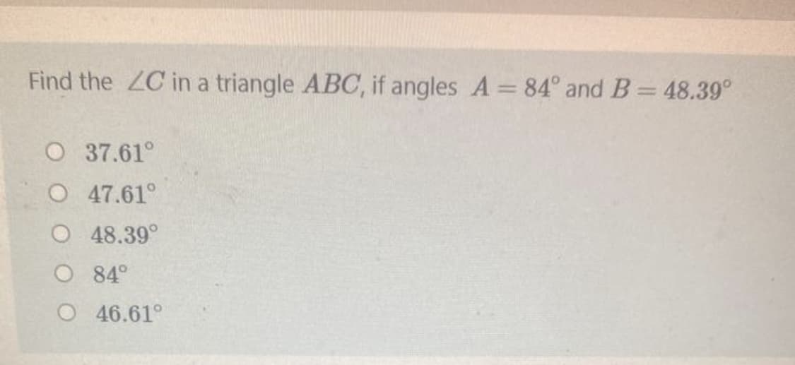 Find the ZC in a triangle ABC, if angles A = 84° and B= 48.39°
||
O 37.61°
O 47.61°
O 48.39°
O 84°
O 46.61°
