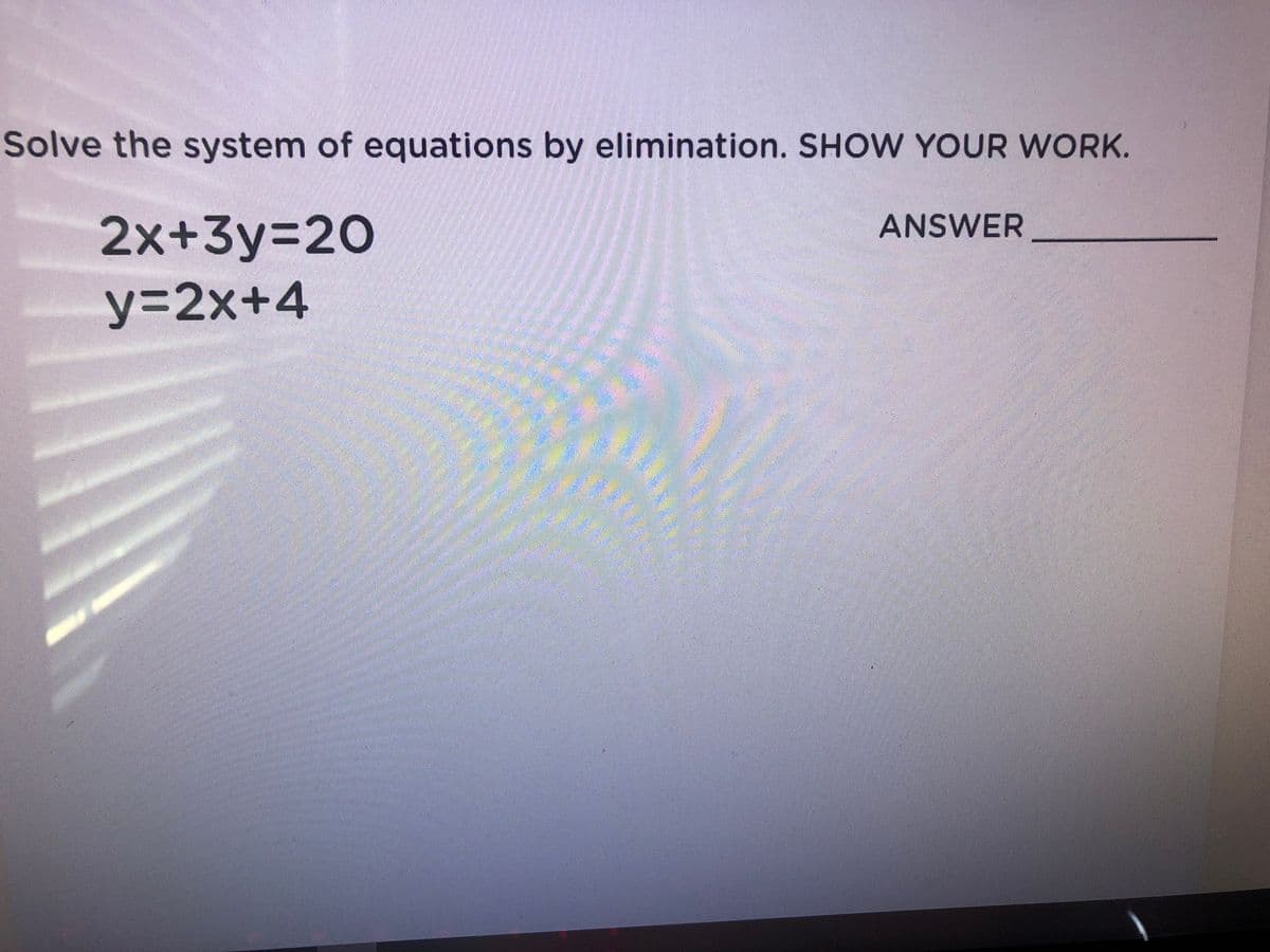 Solve the system of equations by elimination. SHOW YOUR WORK.
2x+3y%3D20
ANSWER
y%3D2X+4
