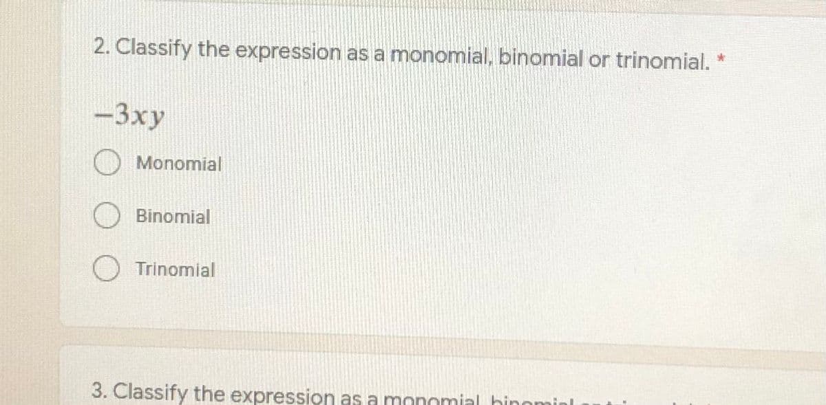 2. Classify the expression as a monomial, binomial or trinomial. *
-3xy
Monomial
Binomial
Trinomial
3. Classify the expression as a monomial hinominl
