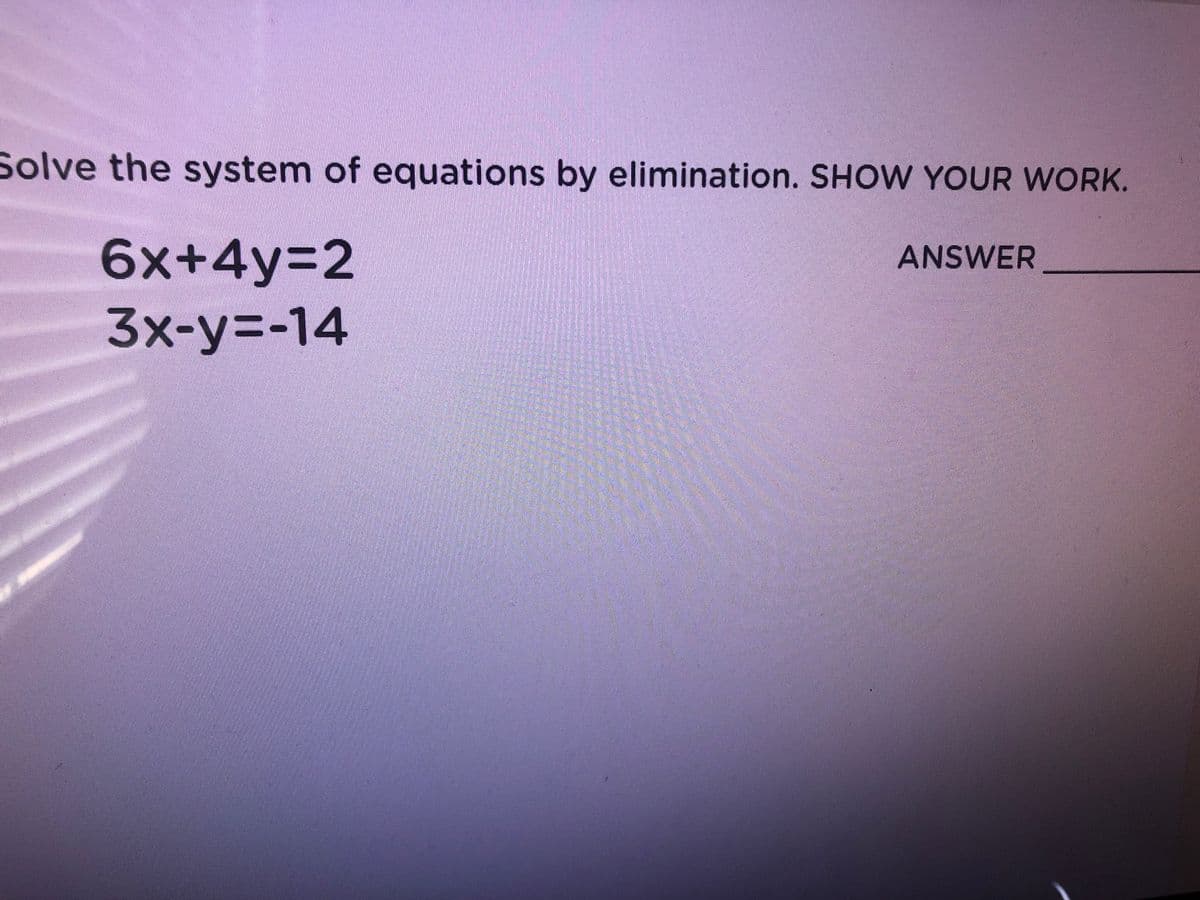 Solve the system of equations by elimination. SHOW YOUR WORK.
6x+4y%3D2
ANSWER
3x-y%3D-14
