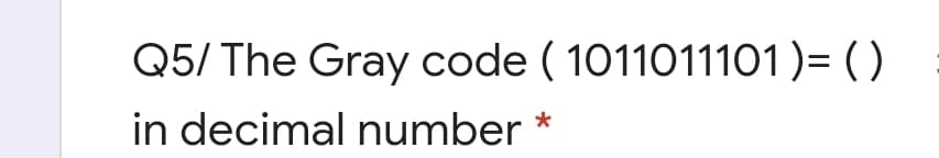 Q5/ The Gray code ( 1011011101)= ( )
in decimal number
