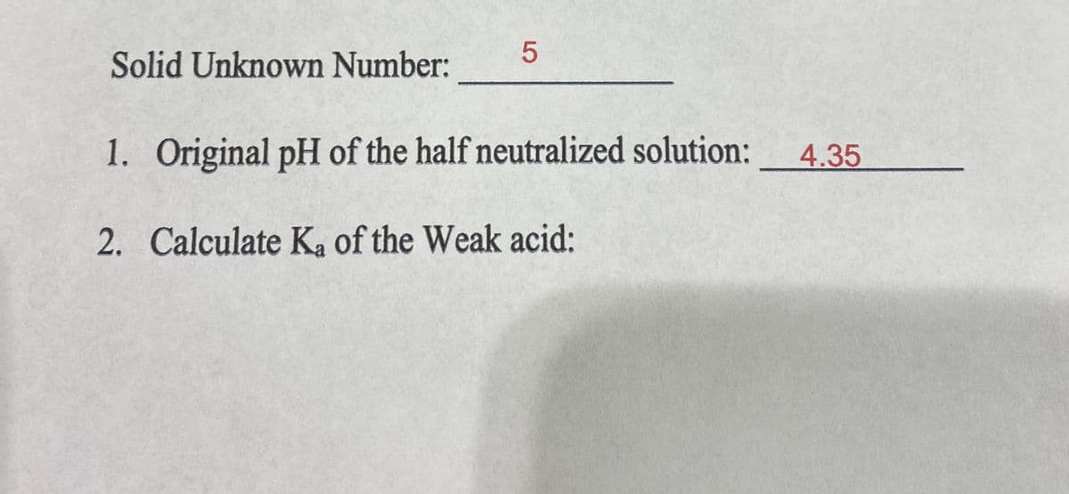 Solid Unknown Number:
1. Original pH of the half neutralized solution:
4.35
2. Calculate Ka of the Weak acid:
