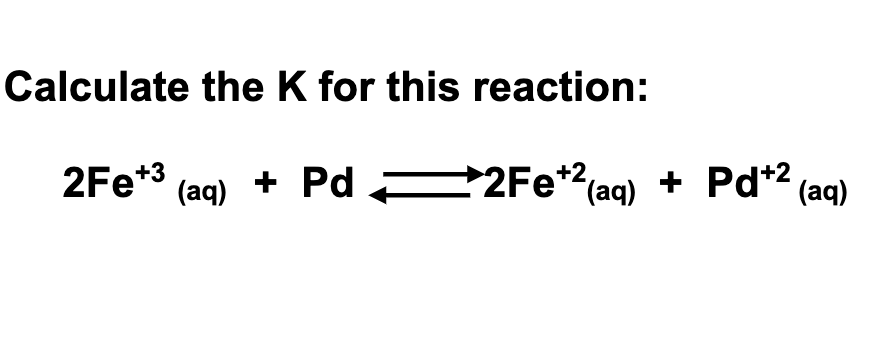 Calculate the K for this reaction:
+ Pd*2 (aq)
2Fe*3 (ag) + Pd 22Fe*2(aq)
