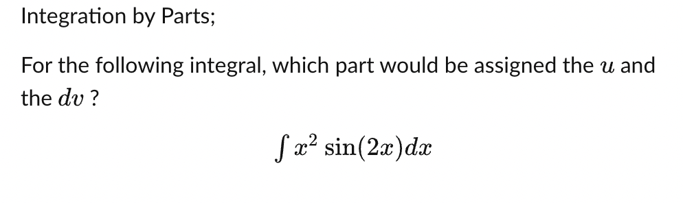 Integration by Parts;
For the following integral, which part would be assigned the u and
the dv?
S
fx² sin(2x) dx