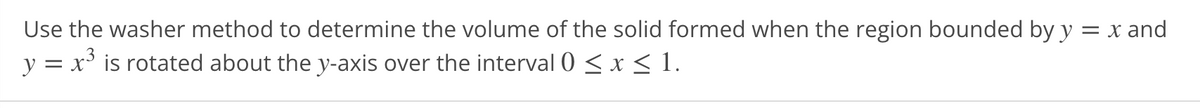 Use the washer method to determine the volume of the solid formed when the region bounded by y = x and
y = x³ is rotated about the y-axis over the interval 0 ≤ x ≤ 1.