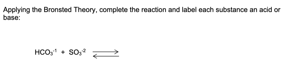 Applying the Bronsted Theory, complete the reaction and label each substance an acid or
base:
HCO31 + SO32
