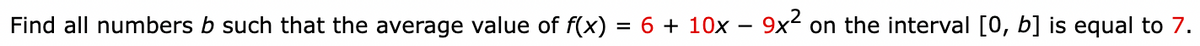 Find all numbers b such that the average value of f(x) = 6 + 10x -
9x² on the interval [0, b] is equal to 7.