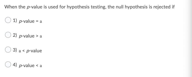 When the p-value is used for hypothesis testing, the null hypothesis is rejected if
1) p-value = a
2) p-value > a
3) a < p-value
4) p-value < a
