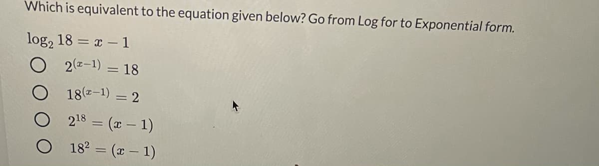 Which is equivalent to the equation given below? Go from Log for to Exponential form.
log, 18 = x – 1
2(-1) = 18
18(-1) = 2
218 = (x – 1)
182 = (x – 1)
