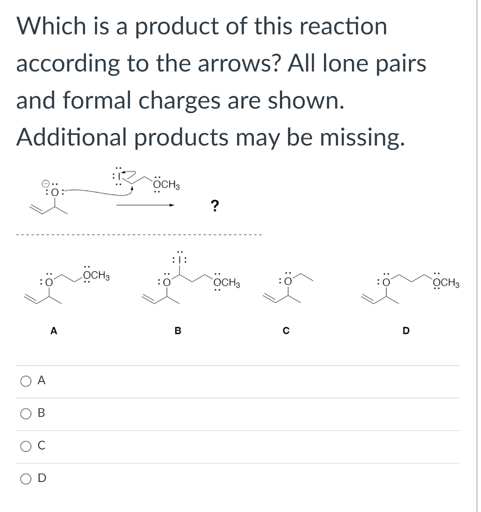Which is a product of this reaction
according to the arrows? All lone pairs
and formal charges are shown.
Additional products may be missing.
O
O
O
O
A
B
U
D
A
OCH3
OCH3
::
B
?
OCH 3
:0
OCH3
