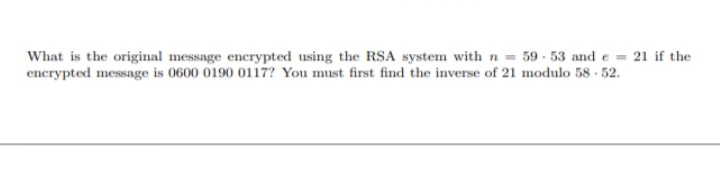 What is the original message encrypted using the RSA system with n= 59-53 and e = 21 if the
encrypted message is 0600 0190 0117? You must first find the inverse of 21 modulo 58.52.