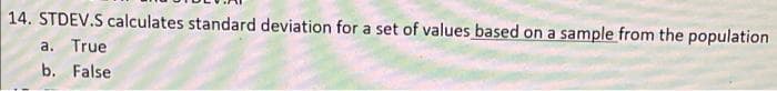 14. STDEV.S calculates standard deviation for a set of values based on a sample from the population
a. True
b. False
