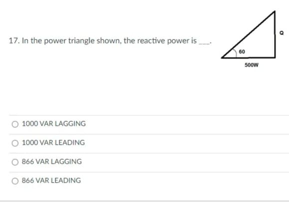 17. In the power triangle shown, the reactive power is
60
500w
1000 VAR LAGGING
1000 VAR LEADING
O 866 VAR LAGGING
O 866 VAR LEADING
