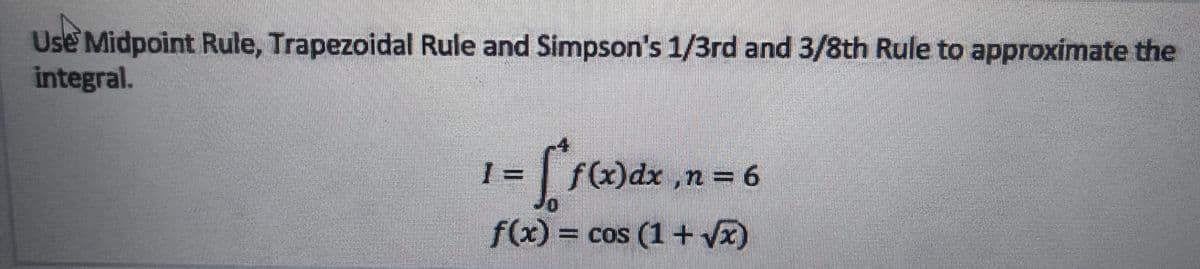 Use Midpoint Rule, Trapezoidal Rule and Simpson's 1/3rd and 3/8th Rule to approximate the
integral.
f(x)dx ,n = 6
f(x) = cos (1+ V)
