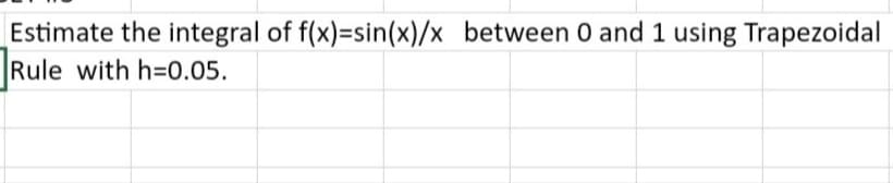 Estimate the integral of f(x)=sin(x)/x between 0 and 1 using Trapezoidal
Rule with h=0.05.
