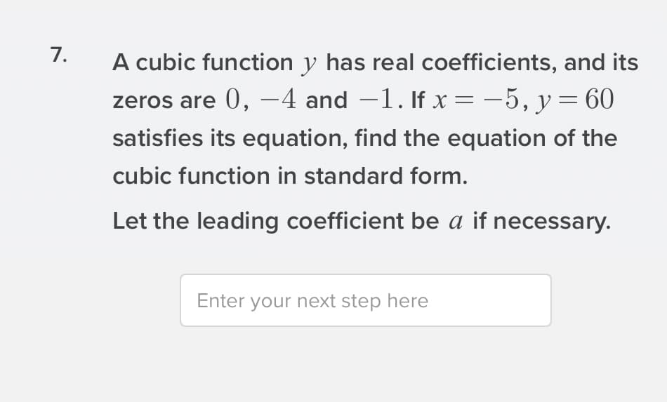 7.
A cubic function y has real coefficients, and its
zeros are 0, –4 and -1. If x = -5, y= 60
satisfies its equation, find the equation of the
cubic function in standard form.
Let the leading coefficient be a if necessary.
Enter your next step here
