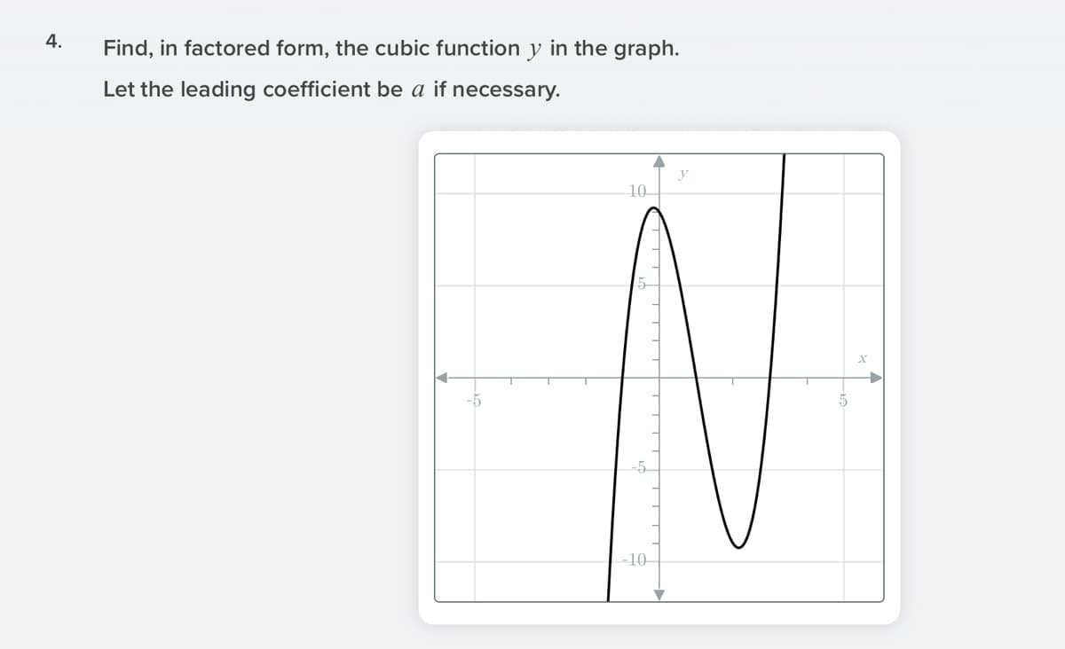 4.
Find, in factored form, the cubic function y in the graph.
Let the leading coefficient be a if necessary.
y
10
G-
-10-
