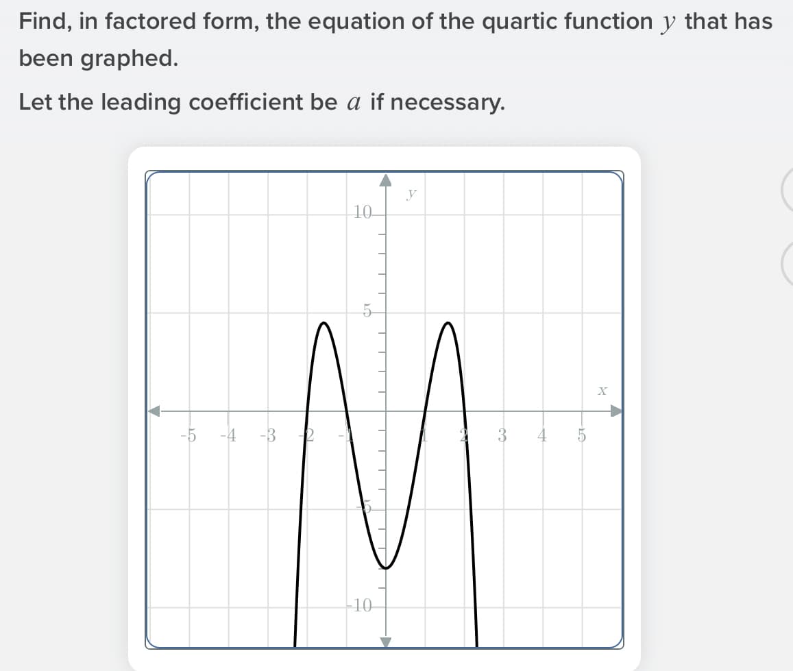 Find, in factored form, the equation of the quartic function y that has
been graphed.
Let the leading coefficient be a if necessary.
y
10
-5
-4
-3
4
-10-
