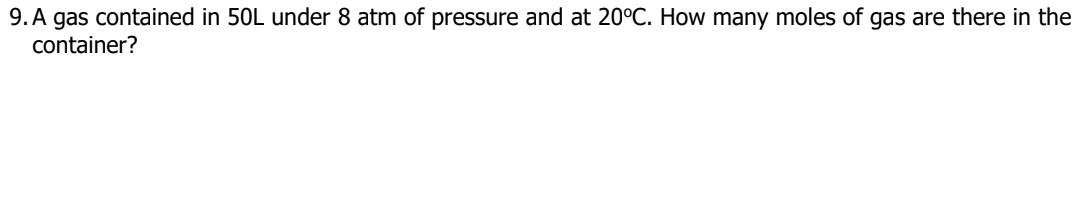 9. A gas contained in 50L under 8 atm of pressure and at 20°C. How many moles of gas are there in the
container?

