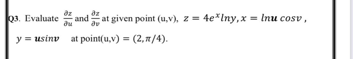 az
and
ди
az
Q3. Evaluate
at given point (u,v), z = 4e*lny,x = Inu cosv,
dv
y = usinv
at point(u,v) = (2,1t /4).
%3D
