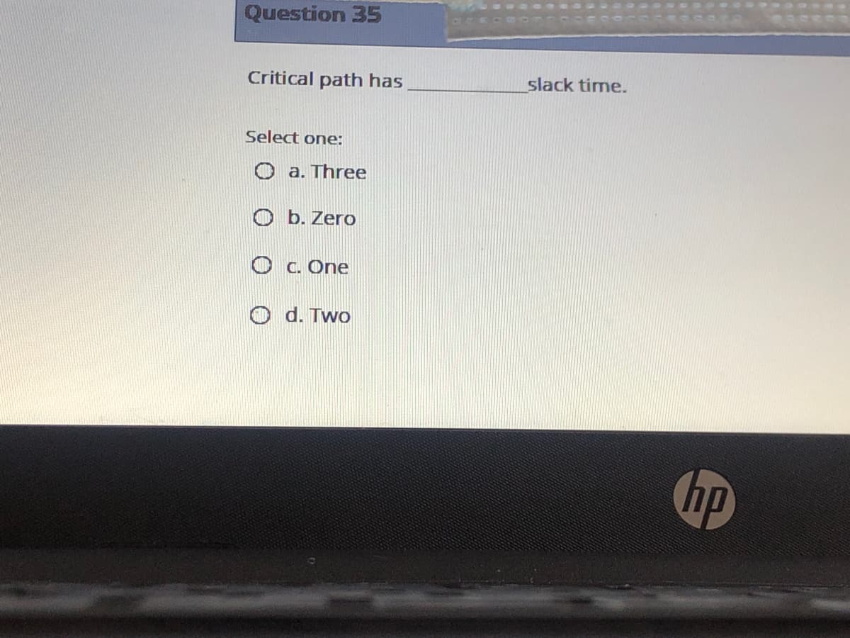 Question 35
Critical path has
slack time.
Select one:
O a. Three
O b. Zero
O c. One
O d. Two
hp
