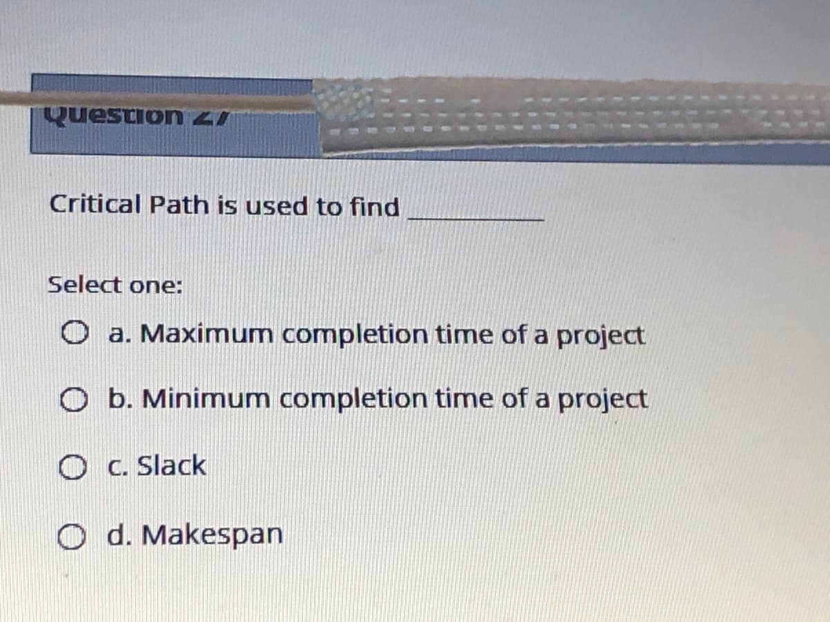 Question 2I
Critical Path is used to find
Select one:
O a. Maximum completion time of a project
O b. Minimnum completion time of a project
O C. Slack
O d. Makespan
