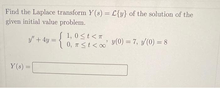 Find the Laplace transform Y(s) = L{y} of the solution of the
given initial value problem.
y" + 4y =
Y(s) =
J
S
1,0 < t < T
[0, π <t<∞' y(0) = 7, y'(0) = 8