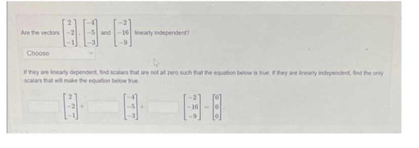 Are the vectors
Choose
and 16 linearly independent?
If they are linearly dependent, find scalars that are not all zero such that the equation below is true. If they are linearly independent, find the only
scalars that will make the equation below true.
8
8-