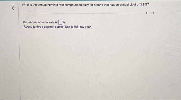 K
What is the annual nominal rate compounded daily for a bond that has an annual yield of 3.9%?
The annual nominal rate is %.
(Round to three decimal places. Use a 365-day year.)
***
