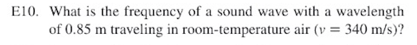 E10. What is the frequency of a sound wave with a wavelength
of 0.85 m traveling in room-temperature air (v = 340 m/s)?
