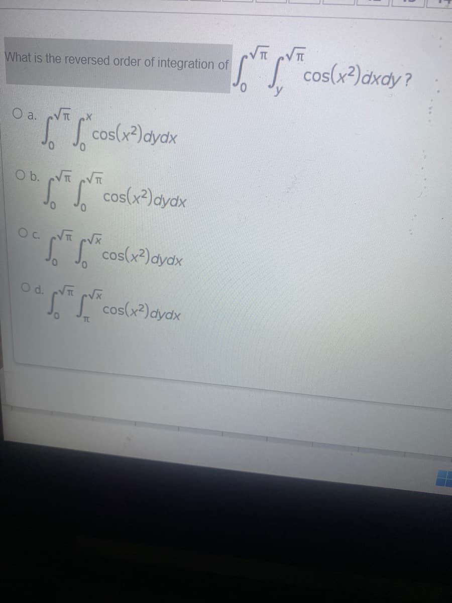 " cos(x?)dxdy ?
What is the reversed order of integration of
"y
O a. eVT X
cos(x) dydx
O b. V VT
cos(x²)dydx
Oc.
"
cos(x²)dydx
O d. V cVX
cos(x?)dydx
TC
