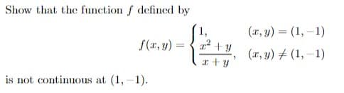Show that the function f defined by
(r, y) = (1, –1)
f(r, y) =
(r, y) # (1, –1)
I +y
is not continuous at (1,-1).
