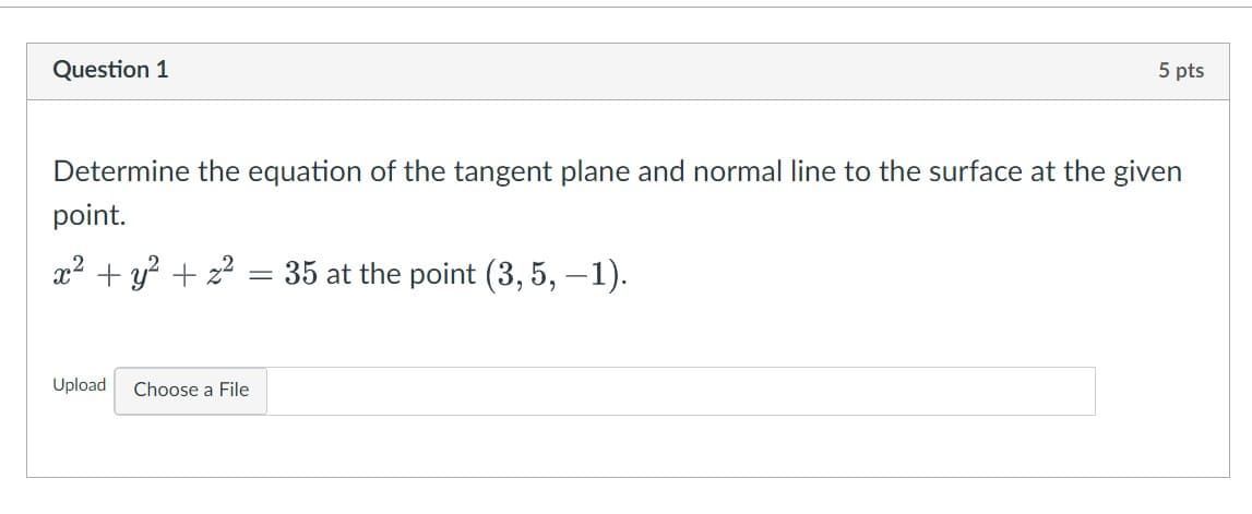 5 pts
Question 1
Determine the equation of the tangent plane and normal line to the surface at the given
point.
x² + y² + z²
35 at the point (3, 5, -1).
Upload Choose a File
=