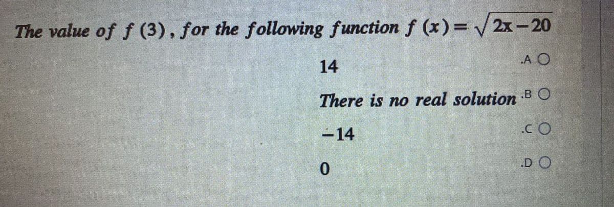 The value of f (3), for the following function f (x)=√√√2x-20
14
.A O
There is no real solution BO
-14
.CO
0
.DO