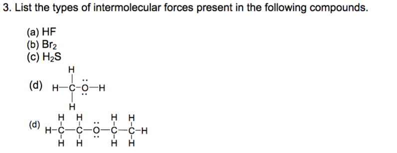 3. List the types of intermolecular forces present in the following compounds.
(a) HF
(b) Вrz
(c) H2S
н
(d) н—с-о-н
Н
нн
нн
(d)
н-с—с—о—С—с-н
нн
нн
