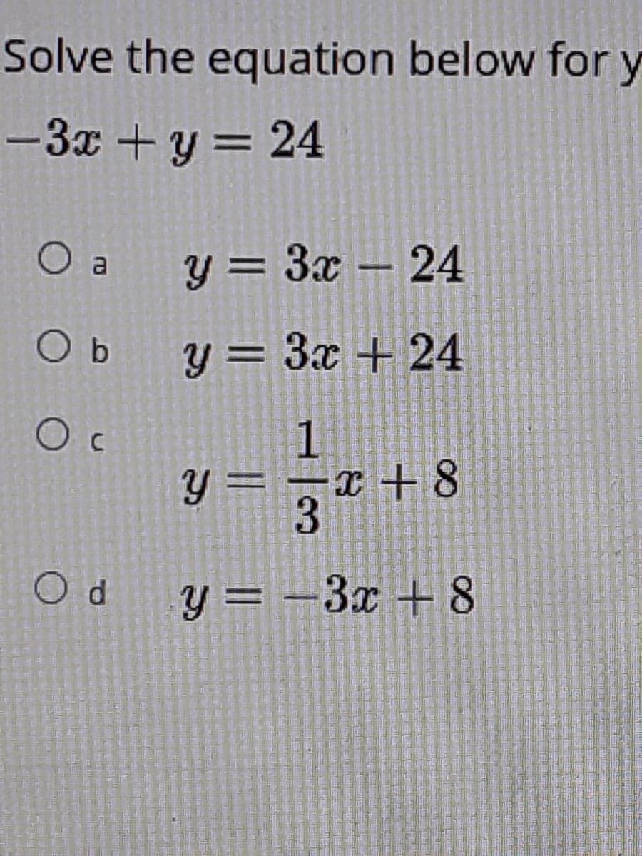 Solve the equation below for
y
-3x +y = 24
O a
y = 3x – 24
O b
y = 3x + 24
%D
O c
1
y =
= 7* + 8
O d
y = –3x + 8

