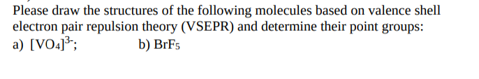 Please draw the structures of the following molecules based on valence shell
electron pair repulsion theory (VSEPR) and determine their point groups:
a) [VO4]³;
b) BrF5
