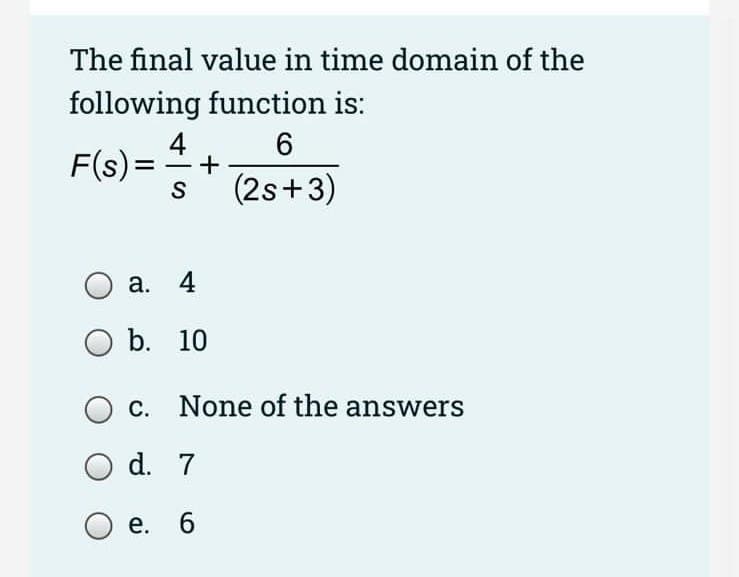 The final value in time domain of the
following function is:
4
F(s)=
S
-
(2s+3)
а. 4
b. 10
c. None of the answers
d. 7
е. 6
