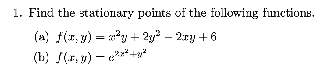 1. Find the stationary points of the following functions.
(a) f(x,y) = x²y+2y² – 2xy + 6
(b) f(x, y) = e2¤²+y²
