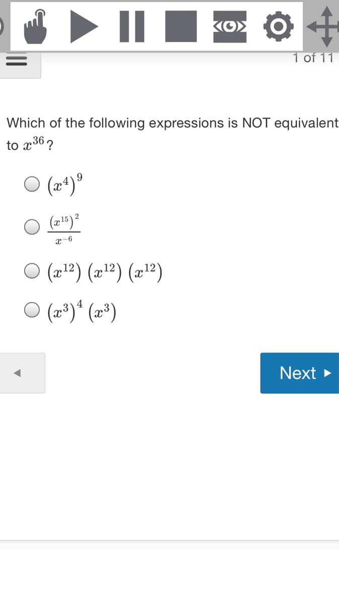 II
1 of 11
Which of the following expressions is NOT equivalent
to x36 ?
ㅇ (21)9
x-6
ㅇ (212) (x12) (x12)
O (2*)* (2³)
Next >
