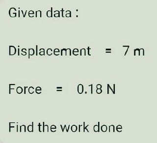 Given data :
Displacement
= 7 m
Force = 0.18 N
Find the work done
