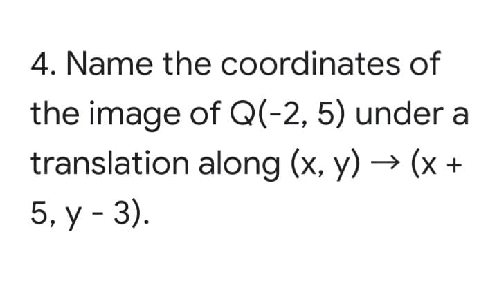 4. Name the coordinates of
the image of Q(-2, 5) under a
translation along (x, y) → (x +
5, у - 3).
