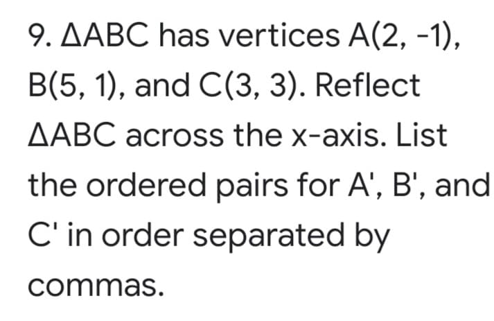 9. AABC has vertices A(2, -1),
B(5, 1), and C(3, 3). Reflect
AABC across the x-axis. List
the ordered pairs for A', B', and
C' in order separated by
commas.
