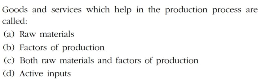 Goods and services which help in the production process are
called:
(a) Raw materials
(b) Factors of production
(c) Both raw materials and factors of production
(d) Active inputs
