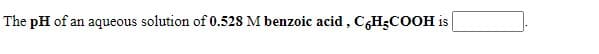The pH of an aqueous solution of 0.528 M benzoic acid, C,H;COOH is
