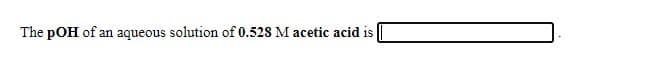 The pOH of an aqueous solution of 0.528 M acetic acid is
