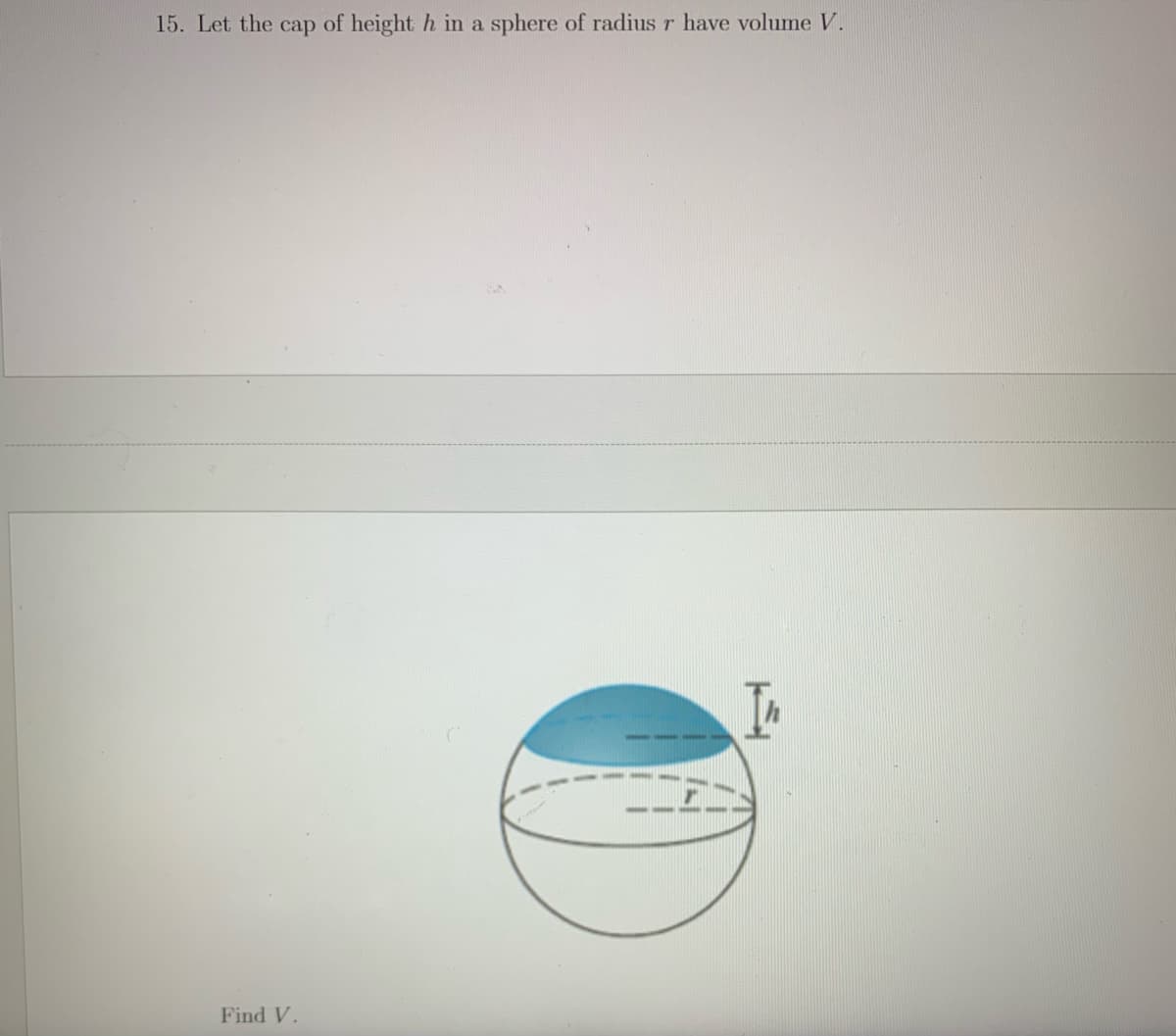 15. Let the cap of height h in a sphere of radius r have volume V.
Find V.
