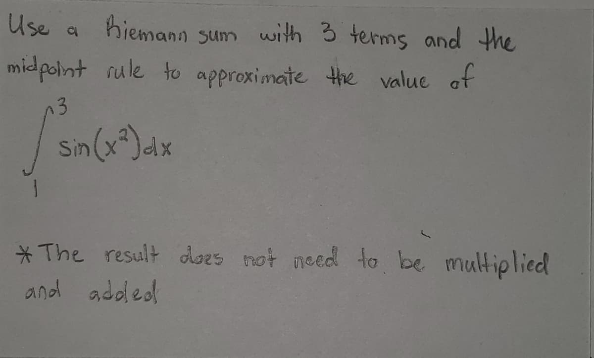 Use
hiemann sum with 3 terms and the
mid polnt rule to approximate the value at
13
Sin(x*)dx
*The result does not need to be multiplied
and added
