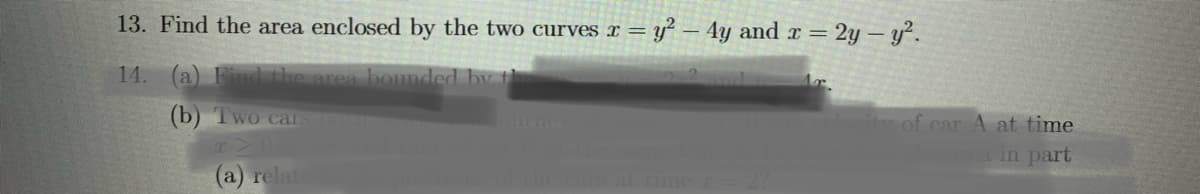 13. Find the area enclosed by the two curves x = y
4y and x = 2y – y².
14. (a) Find the area bounded by th
(b) Two car
of car A at time
in part
(a) relat
at time
